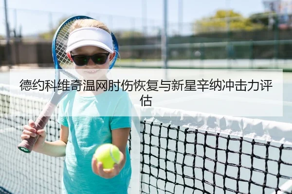 德约科维奇温网肘伤恢复与新星辛纳冲击力评估