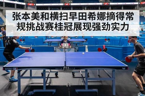 张本美和横扫早田希娜摘得常规挑战赛桂冠展现强劲实力