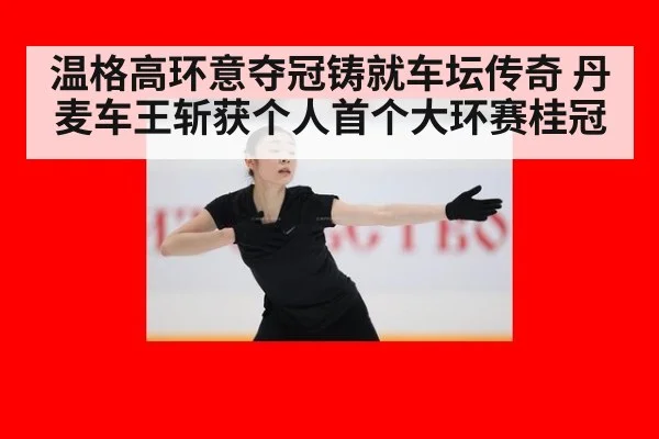 温格高环意夺冠铸就车坛传奇 丹麦车王斩获个人首个大环赛桂冠